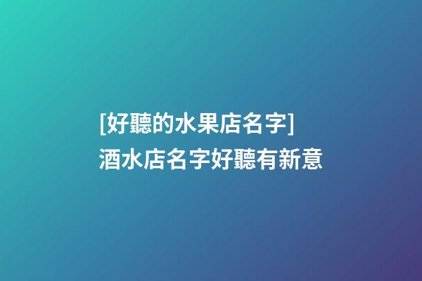 [好聽的水果店名字]酒水店名字好聽有新意-第1張-店鋪起名-玄機(jī)派